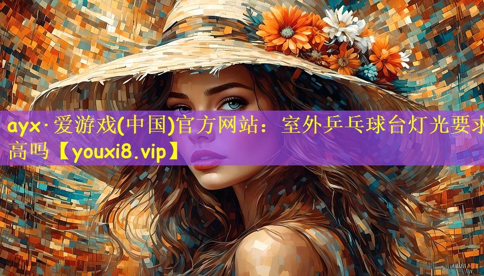 ayx·爱游戏(中国)官方网站：室外乒乓球台灯光要求高吗