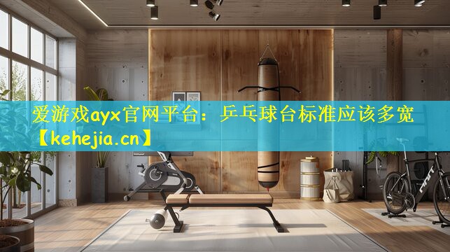 爱游戏ayx官网平台：乒乓球台标准应该多宽