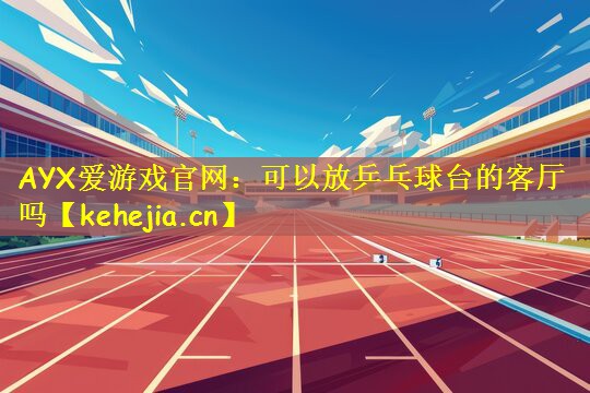 AYX爱游戏官网：可以放乒乓球台的客厅吗