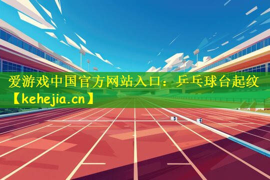 爱游戏中国官方网站入口：乒乓球台起纹