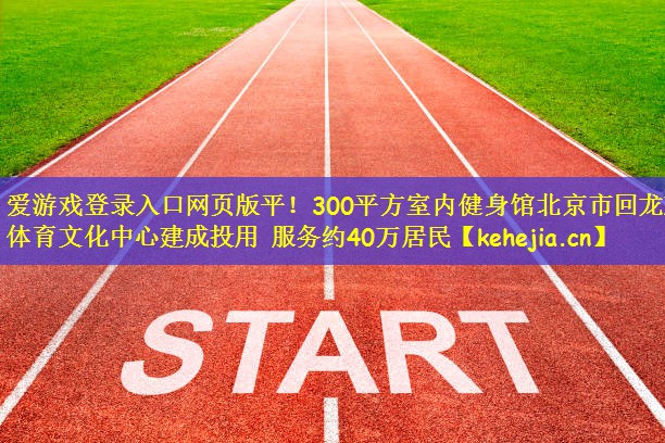 爱游戏登录入口网页版平！300平方室内健身馆北京市回龙观体育文化中心建成投用 服务约40万居民