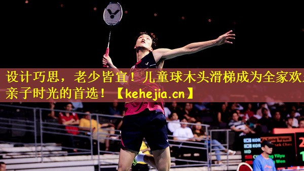 设计巧思,老少皆宜!儿童球木头滑梯成为全家欢乐亲子时光的首选!