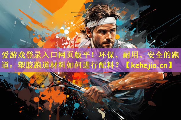 爱游戏登录入口网页版平!环保、耐用、安全的跑道:塑胶跑道材料如何进行配料?