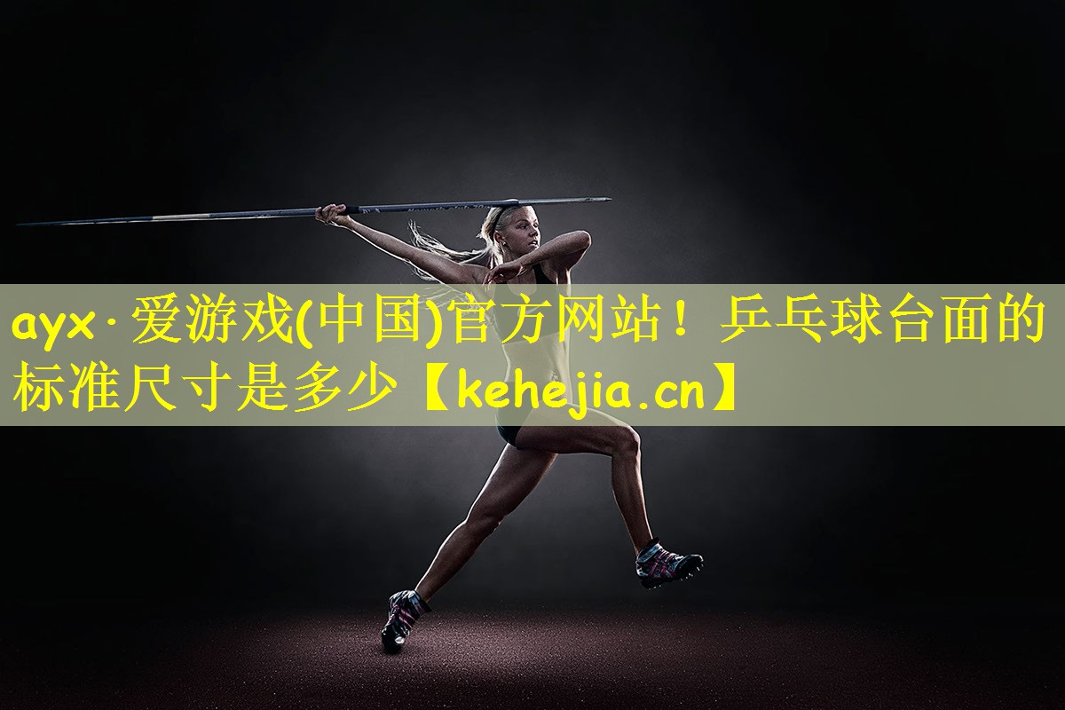 ayx·爱游戏(中国)官方网站!乒乓球台面的标准尺寸是多少