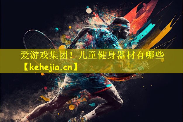 爱游戏集团!儿童健身器材有哪些