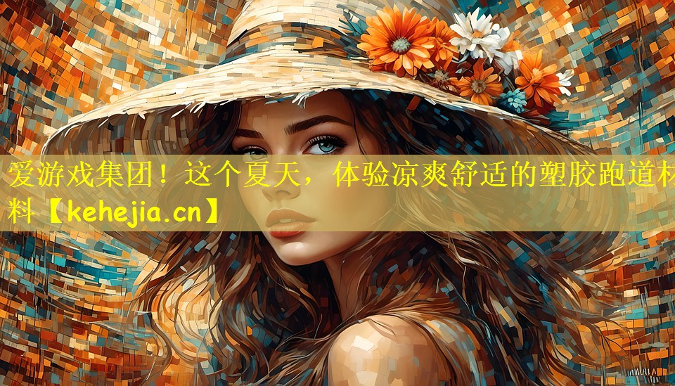 爱游戏集团!这个夏天,体验凉爽舒适的塑胶跑道材料