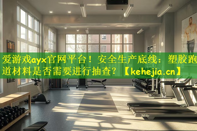 爱游戏ayx官网平台！安全生产底线：塑胶跑道材料是否需要进行抽查？