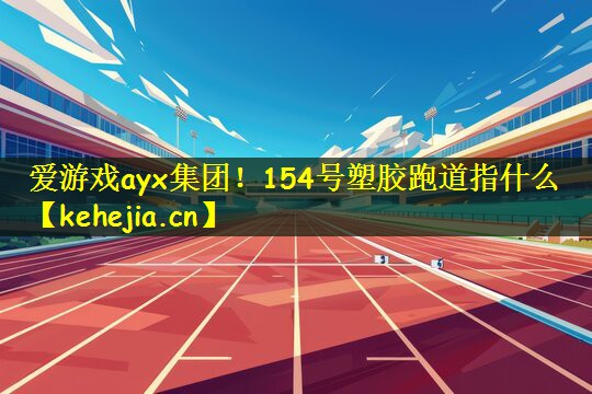 爱游戏ayx集团！154号塑胶跑道指什么