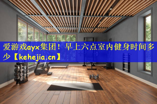 爱游戏ayx集团！早上六点室内健身时间多少