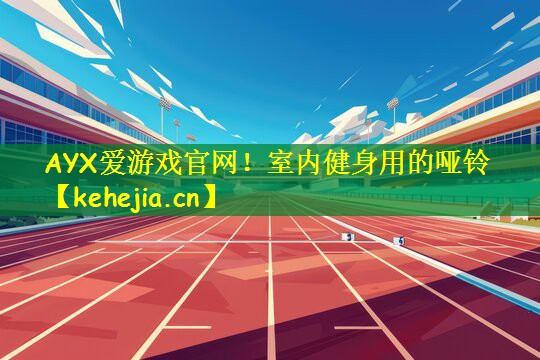 AYX爱游戏官网！室内健身用的哑铃