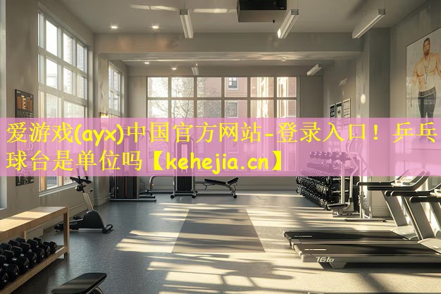 <strong>爱游戏(ayx)中国官方网站-登录入口！乒乓球台是单位吗</strong>