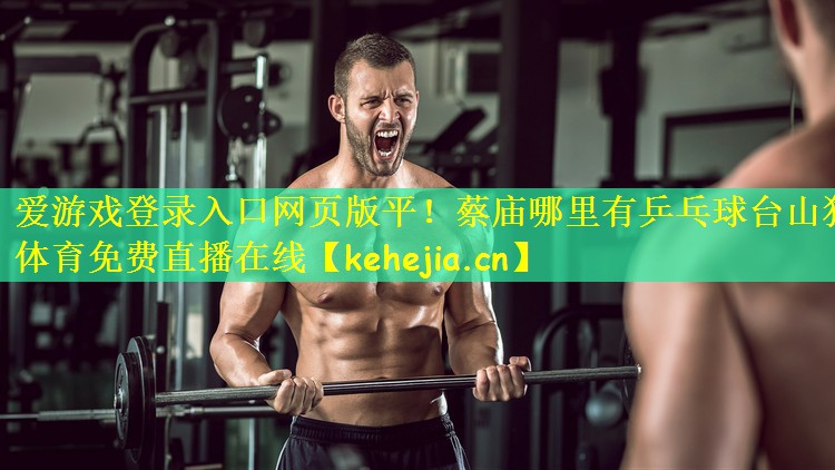 爱游戏登录入口网页版平!蔡庙哪里有乒乓球台山猫体育免费直播在线