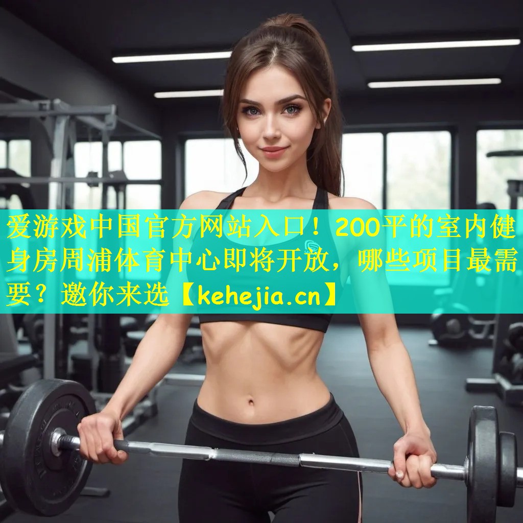 爱游戏中国官方网站入口！200平的室内健身房周浦体育中心即将开放，哪些项目最需要？邀你来选