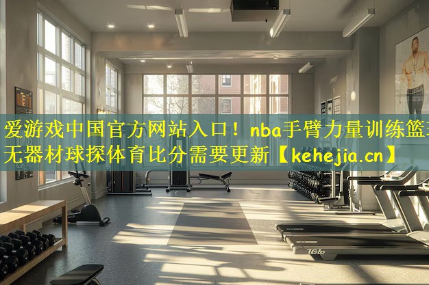爱游戏中国官方网站入口!nba手臂力量训练篮球无器材球探体育比分需要更新