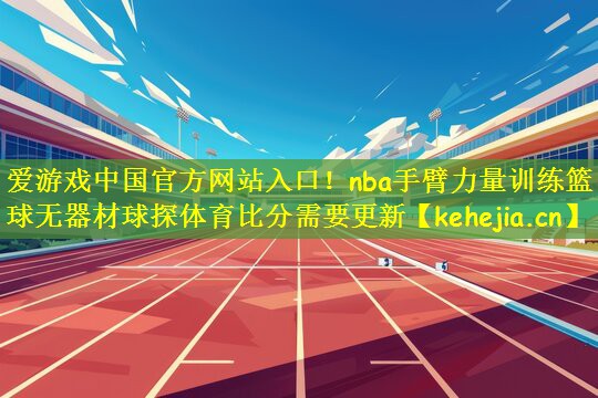 爱游戏中国官方网站入口!nba手臂力量训练篮球无器材球探体育比分需要更新