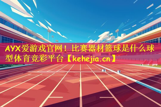 AYX爱游戏官网!比赛器材篮球是什么球型体育竞彩平台