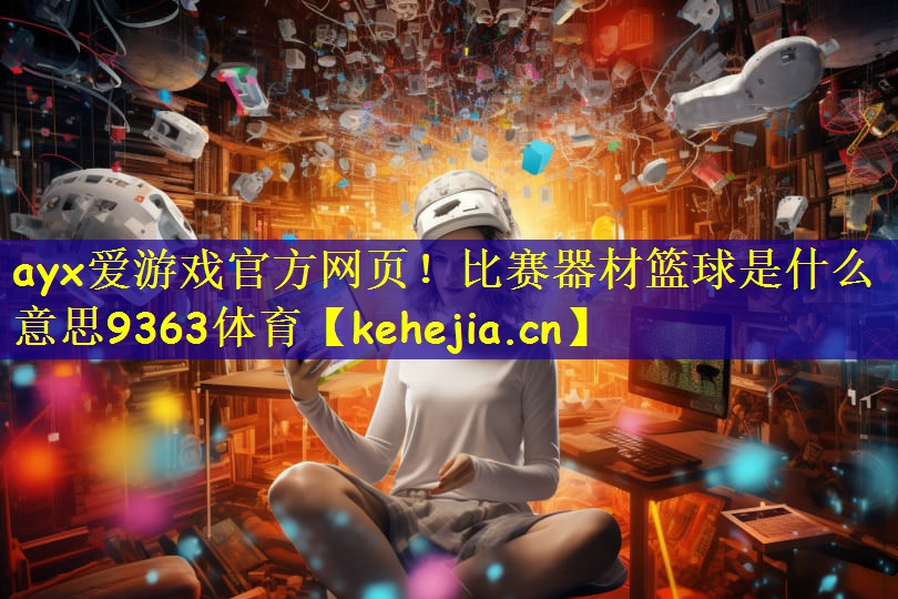 ayx爱游戏官方网页!比赛器材篮球是什么意思9363体育
