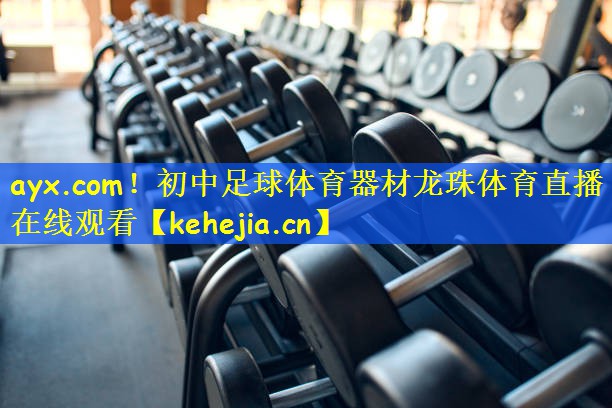 ayx.com!初中足球体育器材龙珠体育直播在线观看