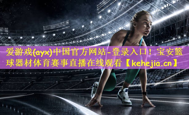 爱游戏(ayx)中国官方网站-登录入口！宝安篮球器材体育赛事直播在线观看