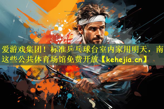 爱游戏集团!标准乒乓球台室内家用明天,南昌这些公共体育场馆免费开放