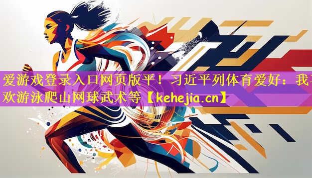 爱游戏登录入口网页版平！习近平列体育爱好：我喜欢游泳爬山网球武术等