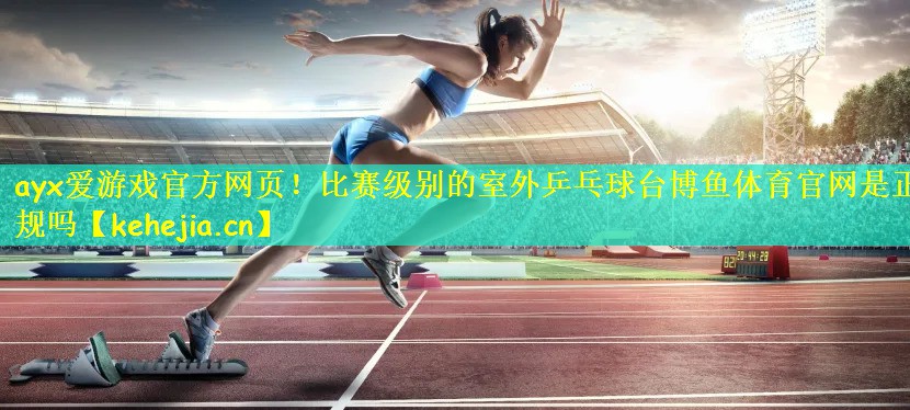 ayx爱游戏官方网页!比赛级别的室外乒乓球台博鱼体育官网是正规吗