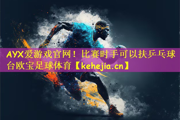 AYX爱游戏官网!比赛时手可以扶乒乓球台欧宝足球体育
