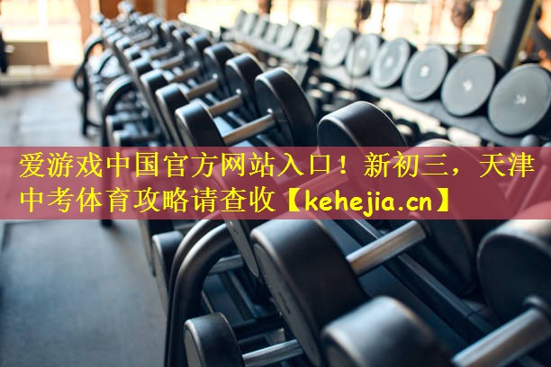 爱游戏中国官方网站入口!新初三,天津中考体育攻略请查收