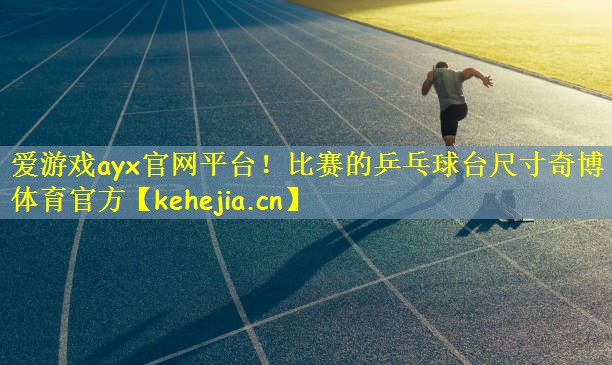 爱游戏ayx官网平台!比赛的乒乓球台尺寸奇博体育官方