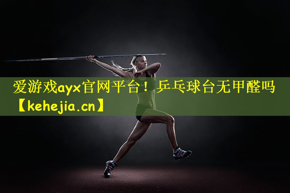 <strong>爱游戏ayx官网平台！乒乓球台无甲醛吗</strong>