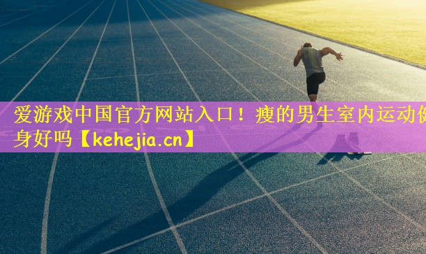 <strong>爱游戏中国官方网站入口！瘦的男生室内运动健身好吗</strong>