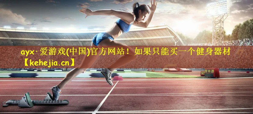 ayx·爱游戏(中国)官方网站!如果只能买一个健身器材