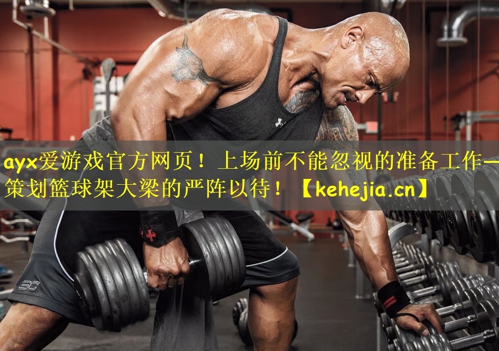 ayx爱游戏官方网页!上场前不能忽视的准备工作——策划篮球架大梁的严阵以待!