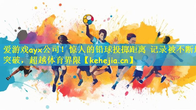 爱游戏ayx公司!惊人的铅球投掷距离 记录被不断地突破,超越体育界限